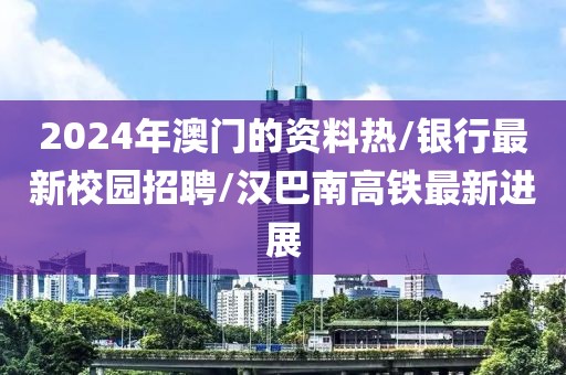 2024年澳門的資料熱/銀行最新校園招聘/漢巴南高鐵最新進展