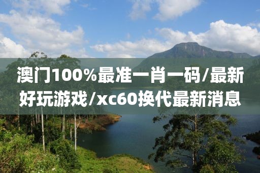 澳門100%最準一肖一碼/最新好玩游戲/xc60換代最新消息