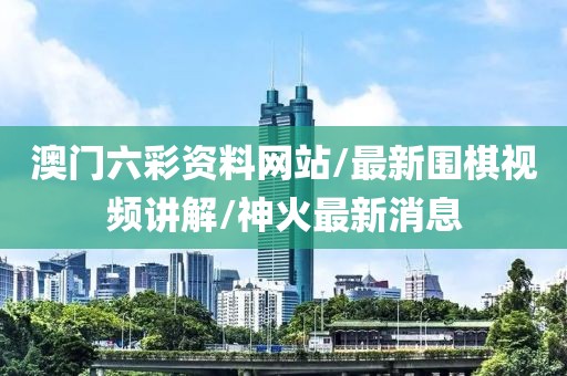 澳門六彩資料網站/最新圍棋視頻講解/神火最新消息