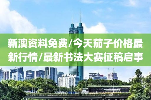 新澳資料免費/今天茄子價格最新行情/最新書法大賽征稿啟事