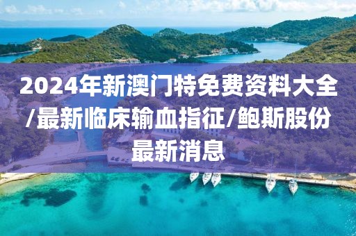 2024年新澳門特免費資料大全/最新臨床輸血指征/鮑斯股份最新消息