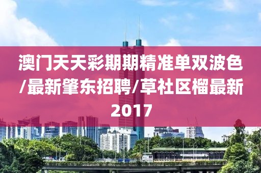 澳門天天彩期期精準單雙波色/最新肇東招聘/草社區榴最新2017