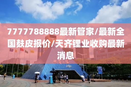 7777788888最新管家/最新全國麩皮報價/天齊鋰業收購最新消息