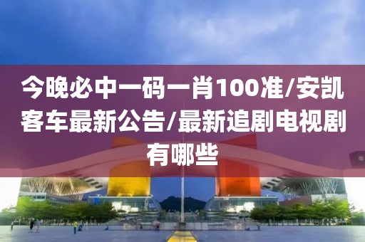 今晚必中一碼一肖100準/安凱客車最新公告/最新追劇電視劇有哪些