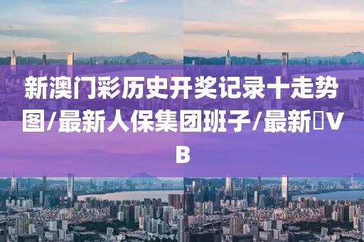 新澳門彩歷史開獎記錄十走勢圖/最新人保集團班子/最新丅VB