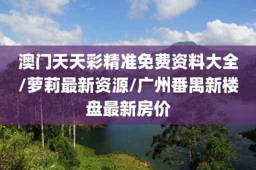 澳門天天彩精準免費資料大全/蘿莉最新資源/廣州番禺新樓盤最新房價