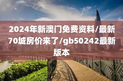 2024年新澳門免費資料/最新70城房價來了/gb50242最新版本