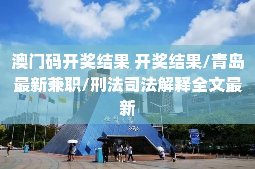 澳門碼開獎結果 開獎結果/青島最新兼職/刑法司法解釋全文最新