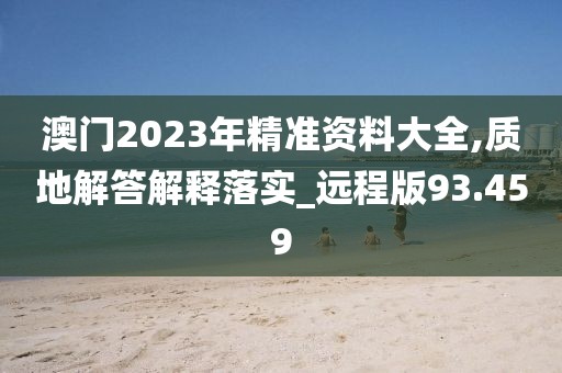 澳門2023年精準資料大全,質地解答解釋落實_遠程版93.459