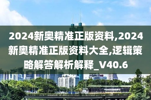 2024新奧精準正版資料,2024新奧精準正版資料大全,邏輯策略解答解析解釋_V40.6