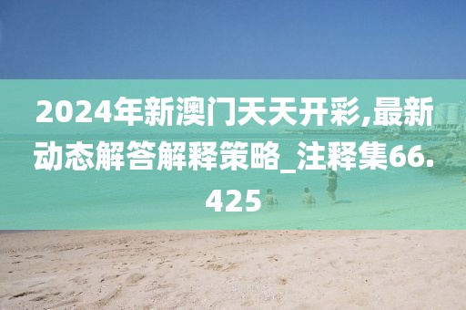 2024年新澳門天天開彩,最新動態解答解釋策略_注釋集66.425