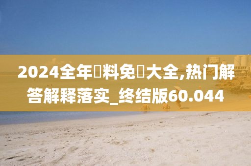 2024全年資料免費大全,熱門解答解釋落實_終結版60.044