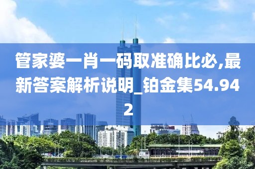 管家婆一肖一碼取準確比必,最新答案解析說明_鉑金集54.942