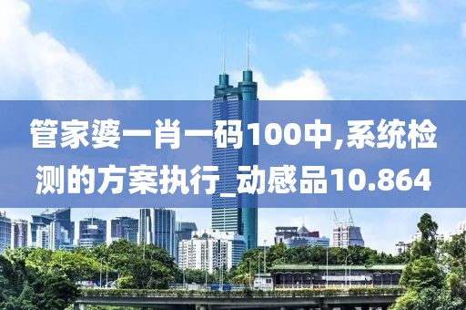 管家婆一肖一碼100中,系統檢測的方案執行_動感品10.864