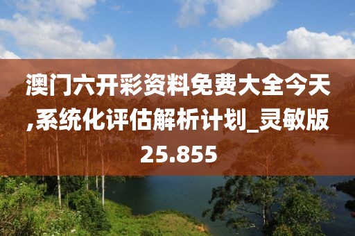 澳門六開彩資料免費大全今天,系統化評估解析計劃_靈敏版25.855