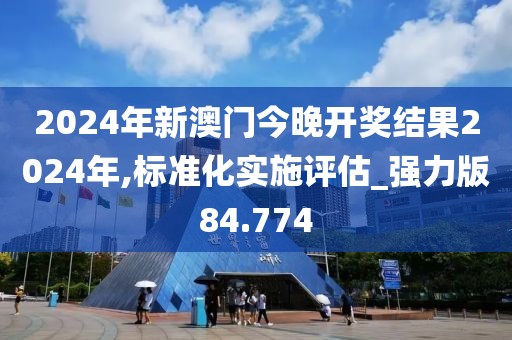 2024年新澳門今晚開獎結果2024年,標準化實施評估_強力版84.774