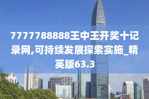 7777788888王中王開獎(jiǎng)十記錄網(wǎng),可持續(xù)發(fā)展探索實(shí)施_精英版63.3