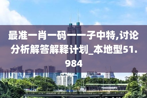 最準一肖一碼一一子中特,討論分析解答解釋計劃_本地型51.984