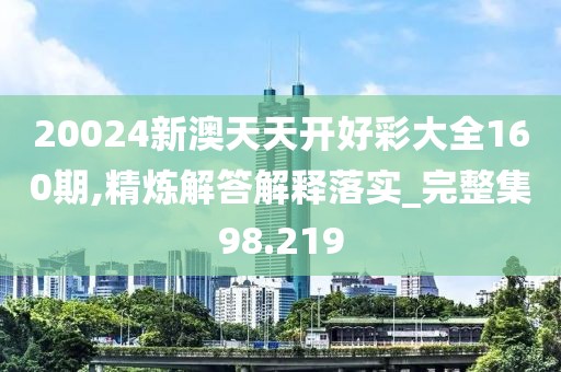 20024新澳天天開好彩大全160期,精煉解答解釋落實_完整集98.219