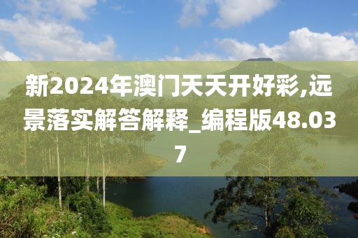 新2024年澳門天天開好彩,遠(yuǎn)景落實(shí)解答解釋_編程版48.037