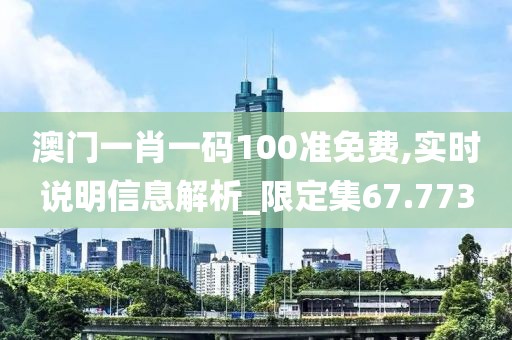 澳門一肖一碼100準免費,實時說明信息解析_限定集67.773