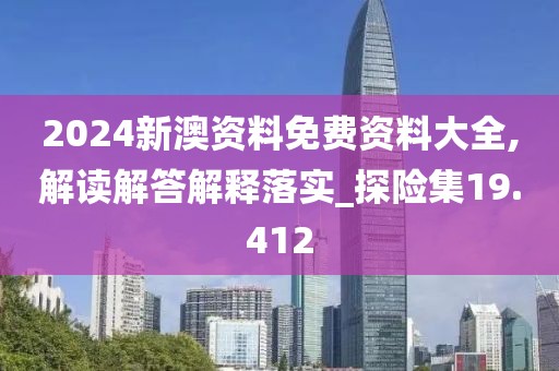 2024新澳資料免費資料大全,解讀解答解釋落實_探險集19.412