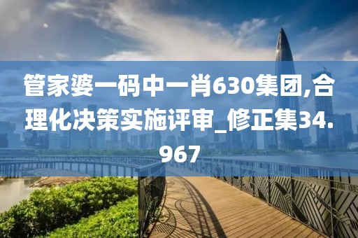 管家婆一碼中一肖630集團,合理化決策實施評審_修正集34.967