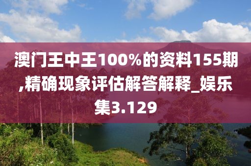 澳門王中王100%的資料155期,精確現象評估解答解釋_娛樂集3.129