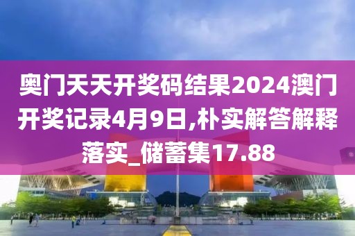 奧門天天開獎碼結果2024澳門開獎記錄4月9日,樸實解答解釋落實_儲蓄集17.88