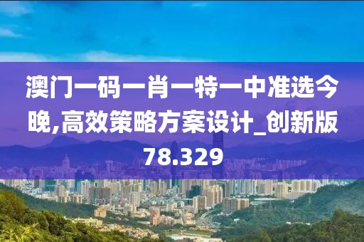 澳門一碼一肖一特一中準(zhǔn)選今晚,高效策略方案設(shè)計(jì)_創(chuàng)新版78.329