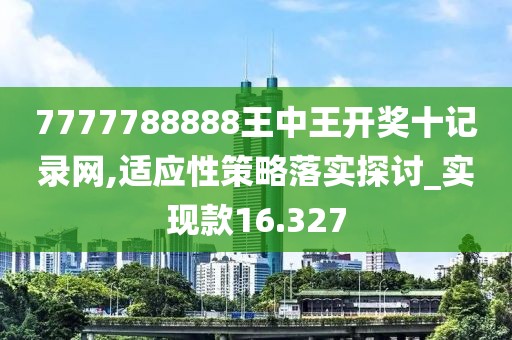 7777788888王中王開獎(jiǎng)十記錄網(wǎng),適應(yīng)性策略落實(shí)探討_實(shí)現(xiàn)款16.327