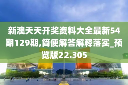 新澳天天開(kāi)獎(jiǎng)資料大全最新54期129期,簡(jiǎn)便解答解釋落實(shí)_預(yù)覽版22.305