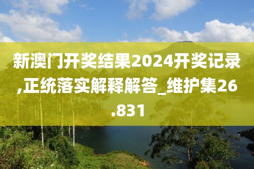 新澳門開獎結果2024開獎記錄,正統落實解釋解答_維護集26.831