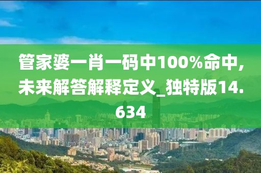 管家婆一肖一碼中100%命中,未來解答解釋定義_獨(dú)特版14.634