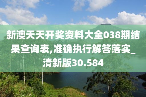 新澳天天開獎資料大全038期結果查詢表,準確執行解答落實_清新版30.584