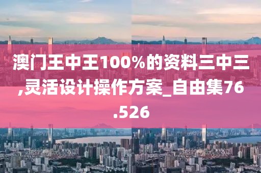 澳門王中王100%的資料三中三,靈活設計操作方案_自由集76.526