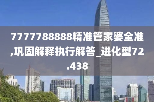 7777788888精準管家婆全準,鞏固解釋執行解答_進化型72.438