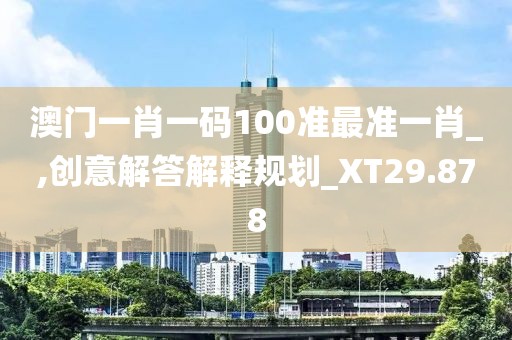 澳門一肖一碼100準(zhǔn)最準(zhǔn)一肖_,創(chuàng)意解答解釋規(guī)劃_XT29.878