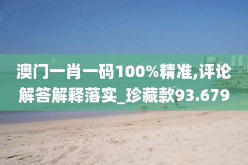 澳門一肖一碼100%精準(zhǔn),評論解答解釋落實_珍藏款93.679