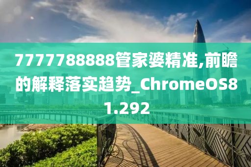 7777788888管家婆精準(zhǔn),前瞻的解釋落實趨勢_ChromeOS81.292