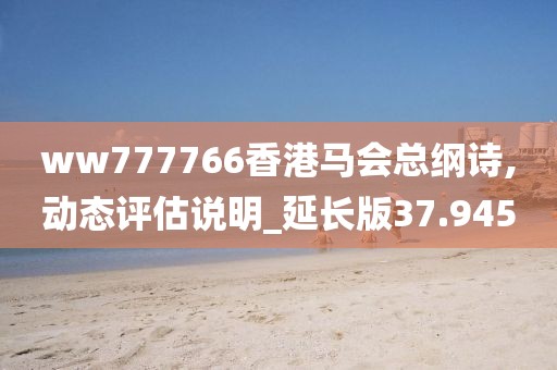 ww777766香港馬會總綱詩,動態(tài)評估說明_延長版37.945