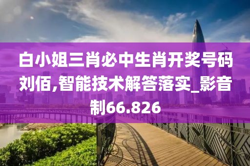 白小姐三肖必中生肖開獎號碼劉佰,智能技術解答落實_影音制66.826