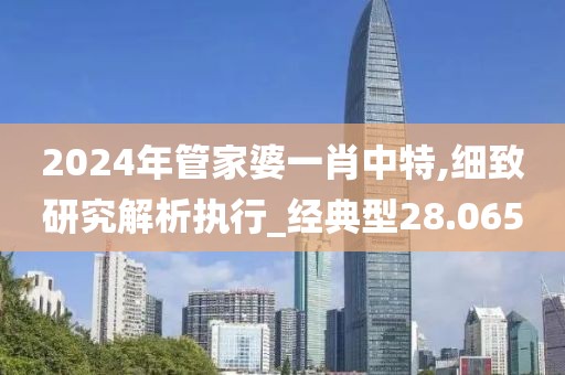 2024年管家婆一肖中特,細致研究解析執(zhí)行_經典型28.065