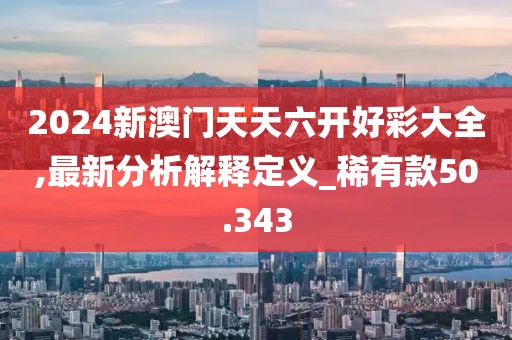 2024新澳門天天六開好彩大全,最新分析解釋定義_稀有款50.343