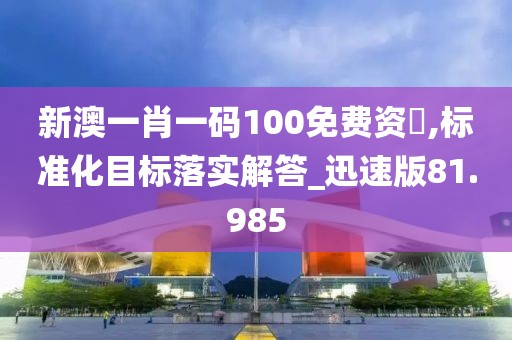 新澳一肖一碼100免費資枓,標準化目標落實解答_迅速版81.985