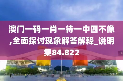 澳門一碼一肖一待一中四不像,全面探討現象解答解釋_說明集84.822