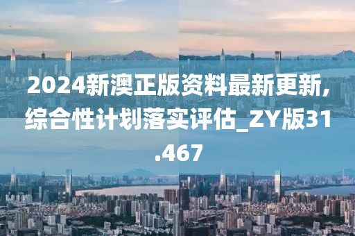 2024新澳正版資料最新更新,綜合性計劃落實評估_ZY版31.467