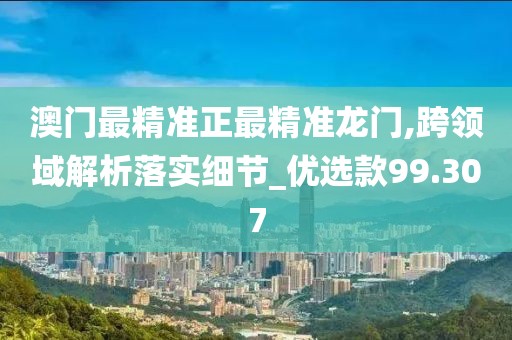 澳門最精準正最精準龍門,跨領域解析落實細節_優選款99.307