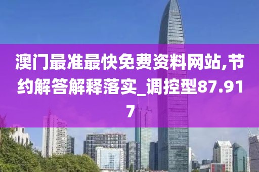 澳門最準最快免費資料網站,節約解答解釋落實_調控型87.917