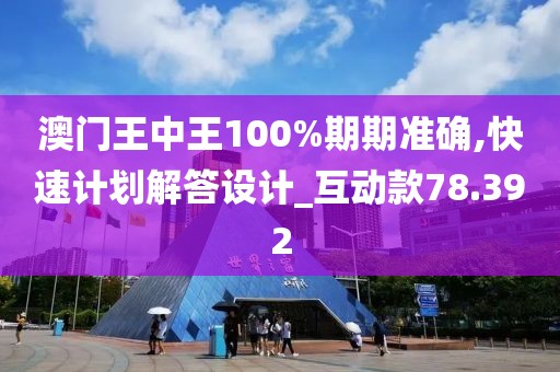 澳門王中王100%期期準(zhǔn)確,快速計(jì)劃解答設(shè)計(jì)_互動(dòng)款78.392